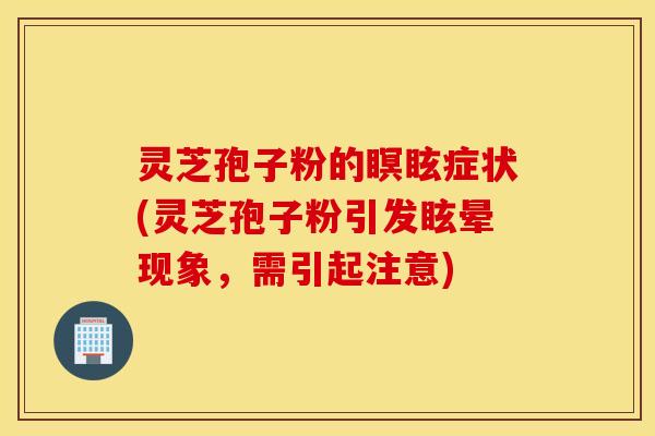 灵芝孢子粉的瞑眩症状(灵芝孢子粉引发眩晕现象，需引起注意)