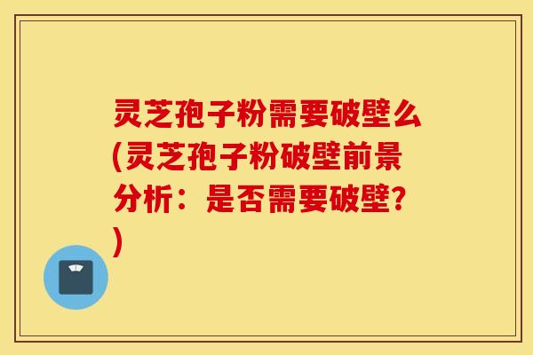 灵芝孢子粉需要破壁么(灵芝孢子粉破壁前景分析：是否需要破壁？)