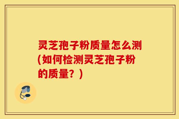 灵芝孢子粉质量怎么测(如何检测灵芝孢子粉的质量？)