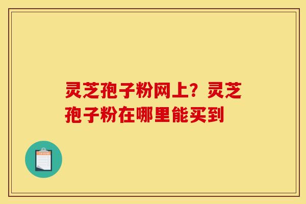 灵芝孢子粉网上？灵芝孢子粉在哪里能买到