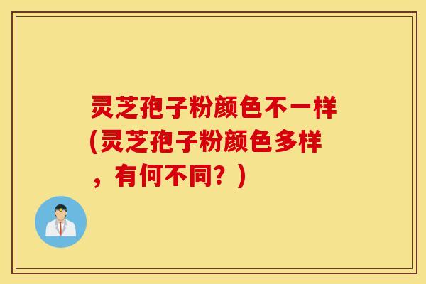 灵芝孢子粉颜色不一样(灵芝孢子粉颜色多样，有何不同？)