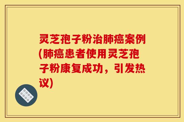 灵芝孢子粉治肺癌案例(肺癌患者使用灵芝孢子粉康复成功，引发热议)