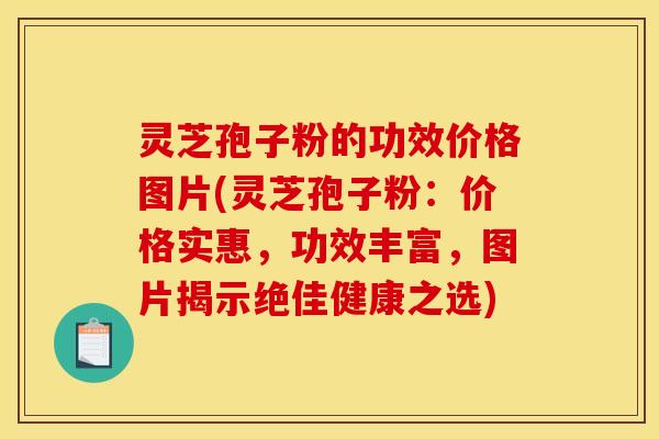 灵芝孢子粉的功效价格图片(灵芝孢子粉：价格实惠，功效丰富，图片揭示绝佳健康之选)