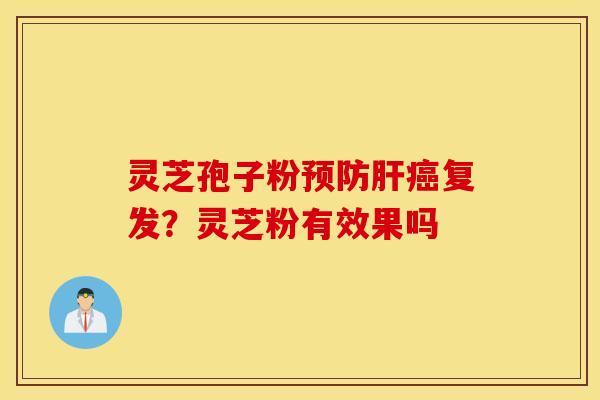 灵芝孢子粉预防肝癌复发？灵芝粉有效果吗