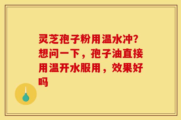 灵芝孢子粉用温水冲？想问一下，孢子油直接用温开水服用，效果好吗
