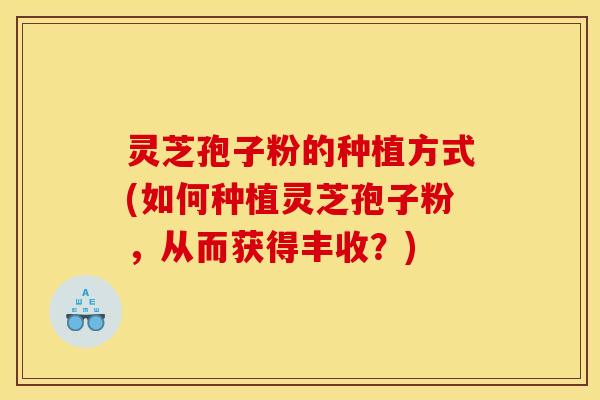 灵芝孢子粉的种植方式(如何种植灵芝孢子粉，从而获得丰收？)
