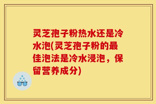 灵芝孢子粉热水还是冷水泡(灵芝孢子粉的最佳泡法是冷水浸泡，保留营养成分)