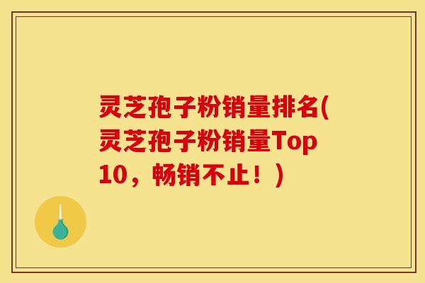 灵芝孢子粉销量排名(灵芝孢子粉销量Top10，畅销不止！)