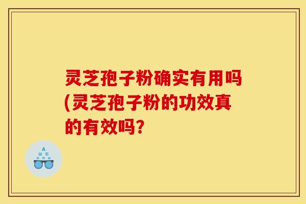 灵芝孢子粉确实有用吗(灵芝孢子粉的功效真的有效吗？