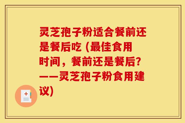 灵芝孢子粉适合餐前还是餐后吃 (最佳食用时间，餐前还是餐后？——灵芝孢子粉食用建议)