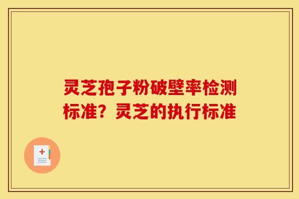 灵芝孢子粉破壁率检测标准？灵芝的执行标准