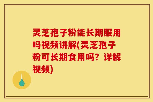灵芝孢子粉能长期服用吗视频讲解(灵芝孢子粉可长期食用吗？详解视频)