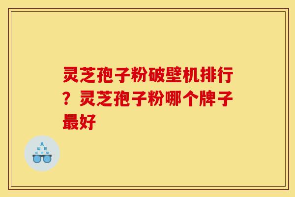 灵芝孢子粉破壁机排行？灵芝孢子粉哪个牌子最好