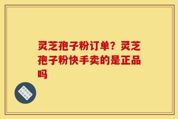 灵芝孢子粉订单？灵芝孢子粉快手卖的是正品吗