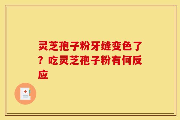 灵芝孢子粉牙缝变色了？吃灵芝孢子粉有何反应
