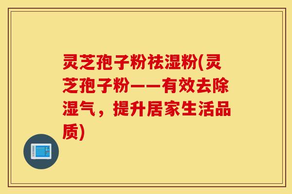灵芝孢子粉祛湿粉(灵芝孢子粉——有效去除湿气，提升居家生活品质)