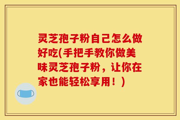 灵芝孢子粉自己怎么做好吃(手把手教你做美味灵芝孢子粉，让你在家也能轻松享用！)
