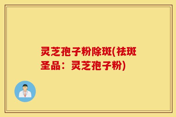 灵芝孢子粉除斑(祛斑圣品：灵芝孢子粉)