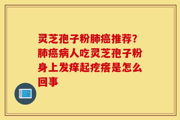 灵芝孢子粉肺癌推荐？肺癌病人吃灵芝孢子粉身上发痒起疙瘩是怎么回事