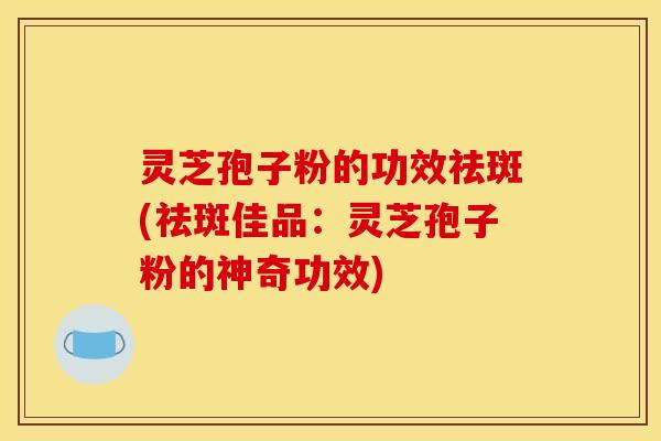 灵芝孢子粉的功效祛斑(祛斑佳品：灵芝孢子粉的神奇功效)