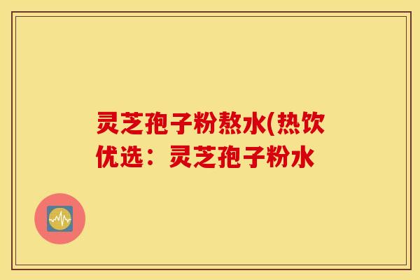 灵芝孢子粉熬水(热饮优选：灵芝孢子粉水