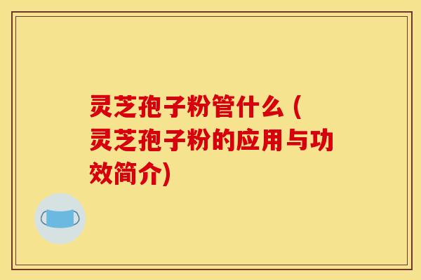 灵芝孢子粉管什么 (灵芝孢子粉的应用与功效简介)