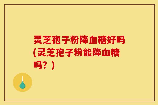 灵芝孢子粉降血糖好吗(灵芝孢子粉能降血糖吗？)