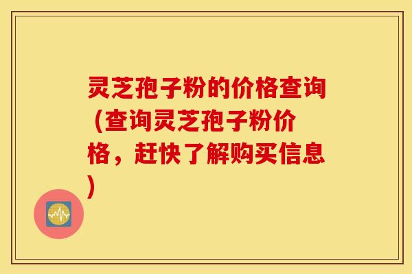灵芝孢子粉的价格查询 (查询灵芝孢子粉价格，赶快了解购买信息)