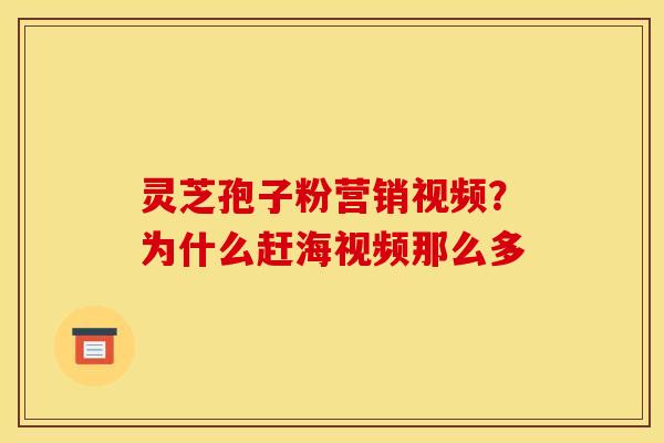 灵芝孢子粉营销视频？为什么赶海视频那么多