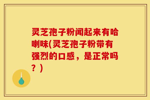 灵芝孢子粉闻起来有哈喇味(灵芝孢子粉带有强烈的口感，是正常吗？)