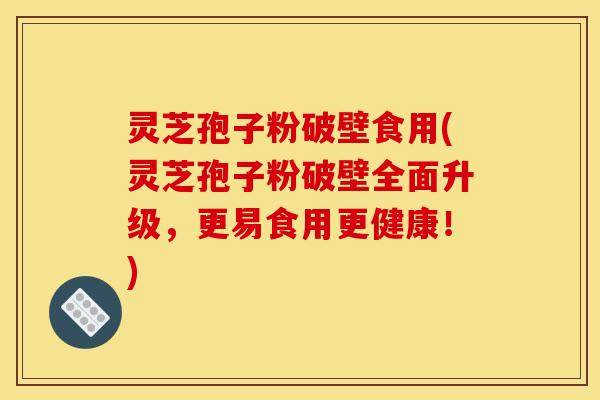 灵芝孢子粉破壁食用(灵芝孢子粉破壁全面升级，更易食用更健康！)