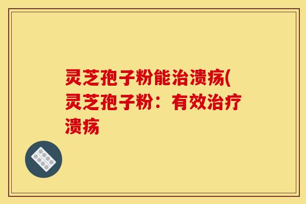 灵芝孢子粉能治溃疡(灵芝孢子粉：有效治疗溃疡