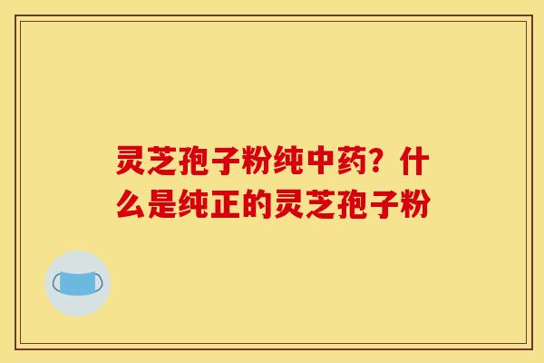 灵芝孢子粉纯中药？什么是纯正的灵芝孢子粉