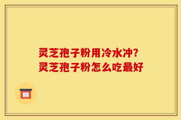 灵芝孢子粉用冷水冲？灵芝孢子粉怎么吃最好