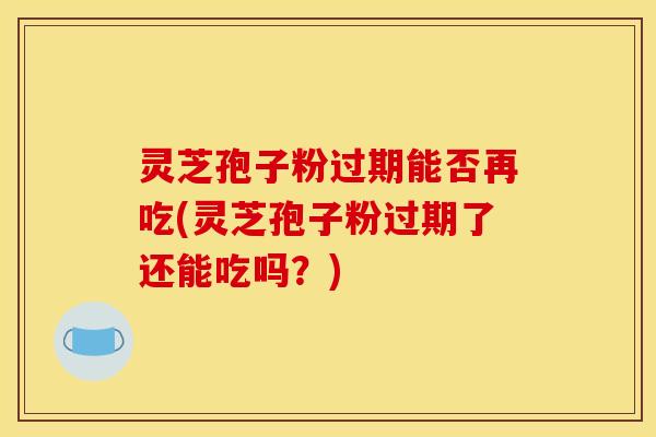灵芝孢子粉过期能否再吃(灵芝孢子粉过期了还能吃吗？)