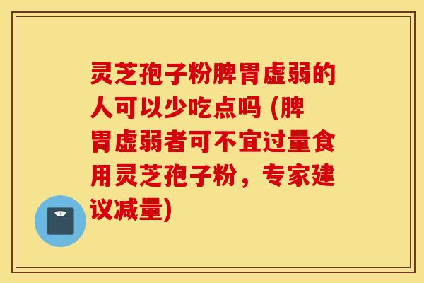 灵芝孢子粉脾胃虚弱的人可以少吃点吗 (脾胃虚弱者可不宜过量食用灵芝孢子粉，专家建议减量)