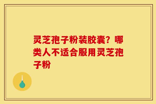 灵芝孢子粉装胶囊？哪类人不适合服用灵芝孢子粉