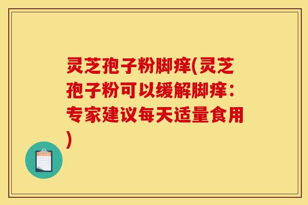 灵芝孢子粉脚痒(灵芝孢子粉可以缓解脚痒：专家建议每天适量食用)