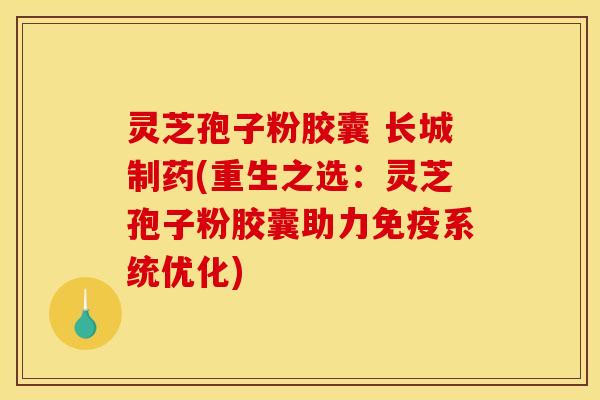 灵芝孢子粉胶囊 长城制药(重生之选：灵芝孢子粉胶囊助力免疫系统优化)