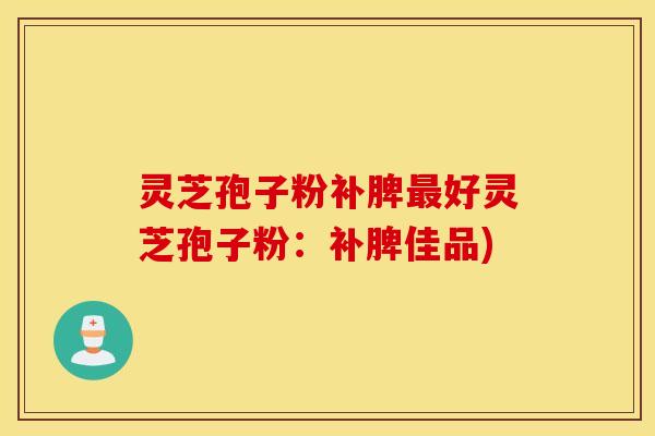灵芝孢子粉补脾最好灵芝孢子粉：补脾佳品)