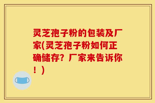 灵芝孢子粉的包装及厂家(灵芝孢子粉如何正确储存？厂家来告诉你！)