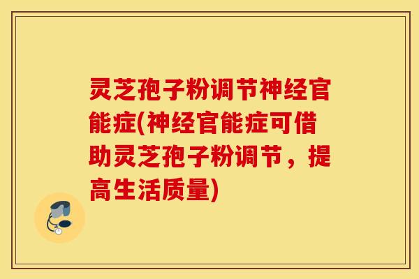 灵芝孢子粉调节神经官能症(神经官能症可借助灵芝孢子粉调节，提高生活质量)