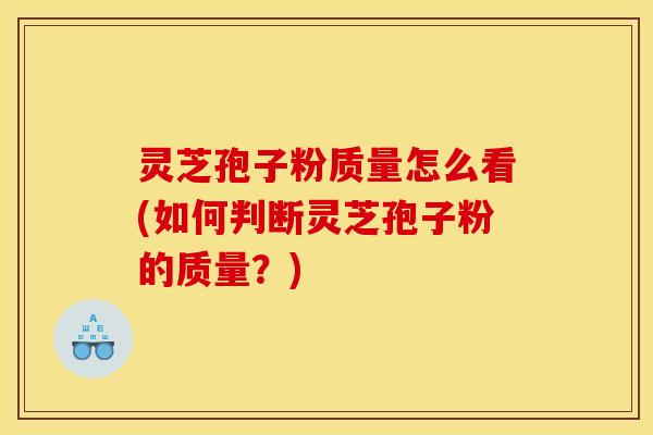 灵芝孢子粉质量怎么看(如何判断灵芝孢子粉的质量？)