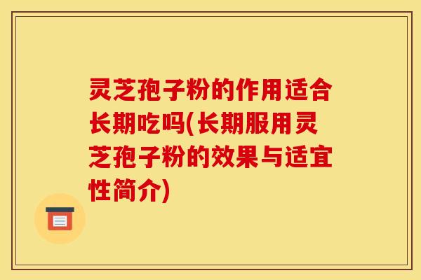 灵芝孢子粉的作用适合长期吃吗(长期服用灵芝孢子粉的效果与适宜性简介)
