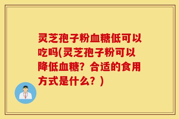 灵芝孢子粉血糖低可以吃吗(灵芝孢子粉可以降低血糖？合适的食用方式是什么？)