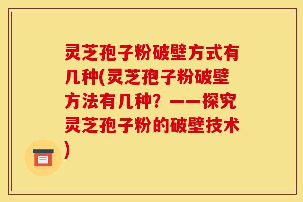 灵芝孢子粉破壁方式有几种(灵芝孢子粉破壁方法有几种？——探究灵芝孢子粉的破壁技术)