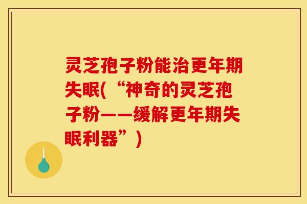 灵芝孢子粉能治更年期失眠(“神奇的灵芝孢子粉——缓解更年期失眠利器”)