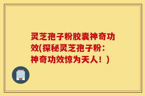 灵芝孢子粉胶囊神奇功效(探秘灵芝孢子粉：神奇功效惊为天人！)