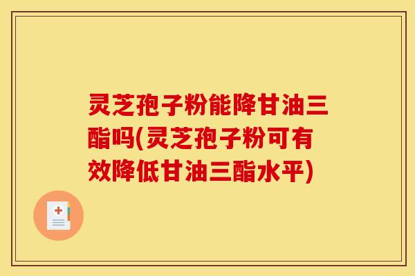 灵芝孢子粉能降甘油三酯吗(灵芝孢子粉可有效降低甘油三酯水平)