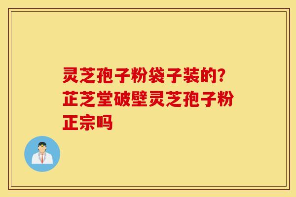 灵芝孢子粉袋子装的？芷芝堂破壁灵芝孢子粉正宗吗
